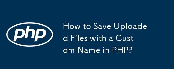 PHP でアップロードされたファイルをカスタム名で保存するにはどうすればよいですか?