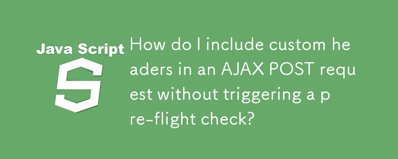 How do I include custom headers in an AJAX POST request without triggering a pre-flight check?