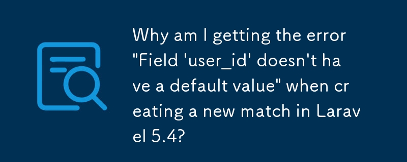 Laravel 5.4 で新しい一致を作成するときに「フィールド 'user_id' にはデフォルト値がありません」というエラーが表示されるのはなぜですか?
