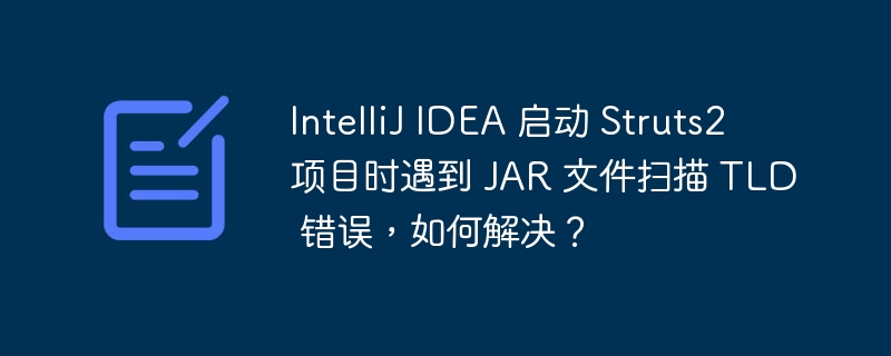 IntelliJ IDEA 启动 Struts2 项目时遇到 JAR 文件扫描 TLD 错误,如何解决?