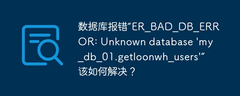 数据库报错“ER_BAD_DB_ERROR: Unknown database ‘my_db_01.getloonwh_users’”该如何解决？-小浪学习网