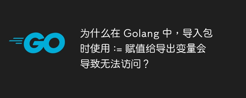 为什么在 golang 中，导入包时使用 := 赋值给导出变量会导致无法访问？