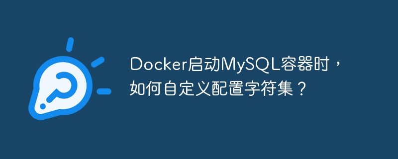 Docker启动MySQL容器时，如何自定义配置字符集？-小浪学习网