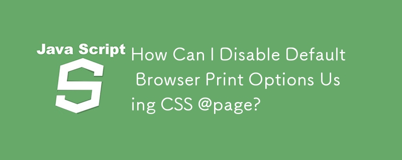 CSS @page を使用してデフォルトのブラウザ印刷オプションを無効にするにはどうすればよいですか?