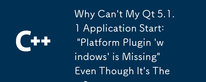 Why Can't My Qt 5.1.1 Application Start: 'Platform Plugin 'windows' is Missing' Even Though It's There?