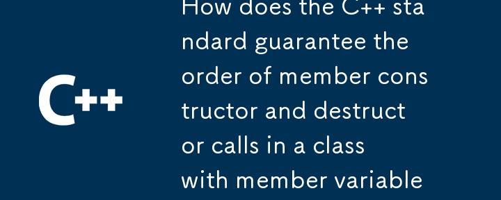 How does the C   standard guarantee the order of member constructor and destructor calls in a class with member variables of other classes?