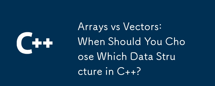 Arrays vs Vectors: When Should You Choose Which Data Structure in C  ?