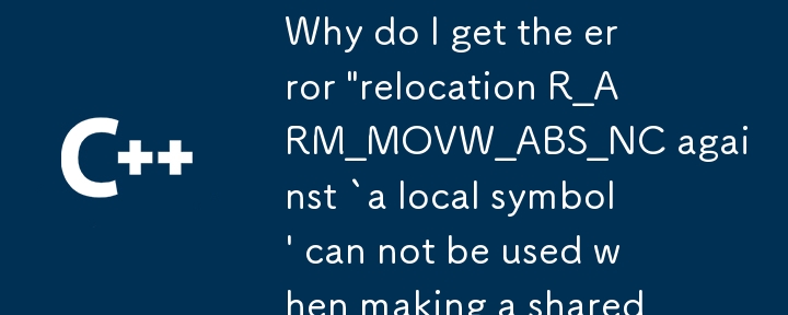 Why do I get the error 'relocation R_ARM_MOVW_ABS_NC against `a local symbol' can not be used when making a shared object'?