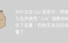 为什么在 Go 语言中，即使导入包并使用 `init` 函数初始化了变量，仍然无法访问该变量？