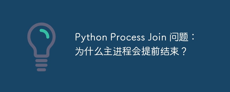 python process join 问题:为什么主进程会提前结束?