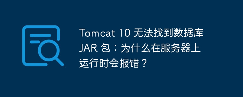 tomcat 10 无法找到数据库 jar 包：为什么在服务器上运行时会报错？