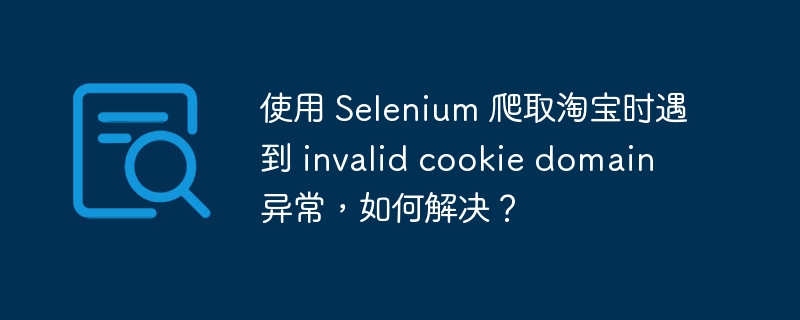 使用 selenium 爬取淘宝时遇到 invalid cookie domain 异常,如何解决?