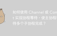 如何使用 Channel 或 Context 实现协程等待，使主协程等待多个子协程完成？