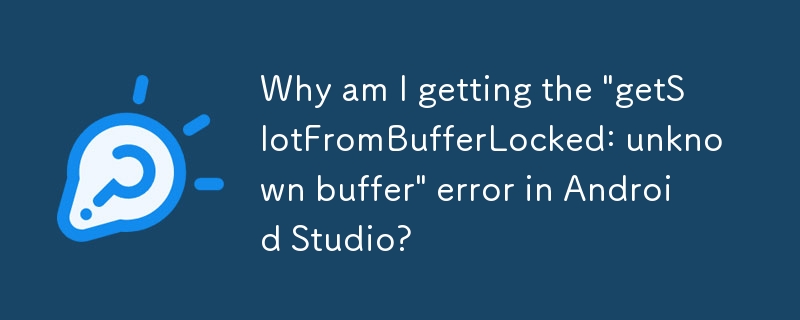 Pourquoi est-ce que j'obtiens l'erreur « getSlotFromBufferLocked : tampon inconnu » dans Android Studio ?