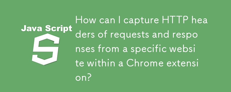 Wie kann ich HTTP-Header von Anfragen und Antworten einer bestimmten Website innerhalb einer Chrome-Erweiterung erfassen?
