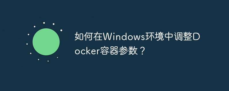 如何在Windows环境中调整Docker容器参数？-小浪学习网