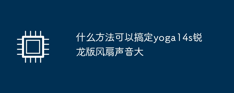 什么方法可以搞定yoga14s锐龙版风扇声音大