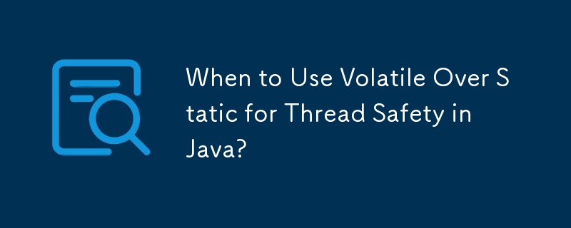 When to Use Volatile Over Static for Thread Safety in Java?