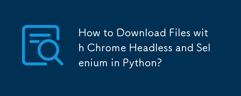 Bagaimana untuk Muat Turun Fail dengan Chrome Tanpa Kepala dan Selenium dalam Python?