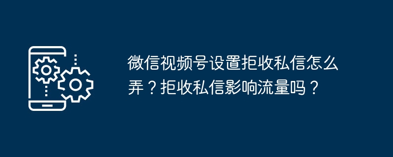 微信视频号设置拒收私信怎么弄？拒收私信影响流量吗？