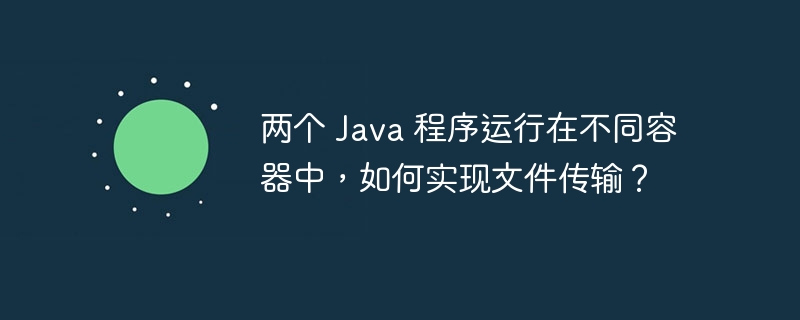 两个 Java 程序运行在不同容器中，如何实现文件传输？