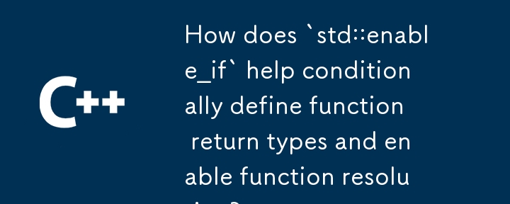 `std::enable_if` は関数の戻り値の型を条件付きで定義し、関数の解決を有効にするのにどのように役立ちますか?