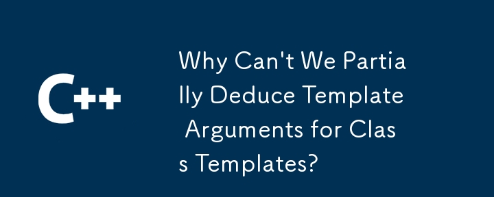 Why Can't We Partially Deduce Template Arguments for Class Templates?