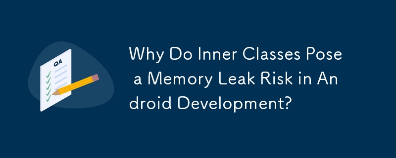 Why Do Inner Classes Pose a Memory Leak Risk in Android Development?