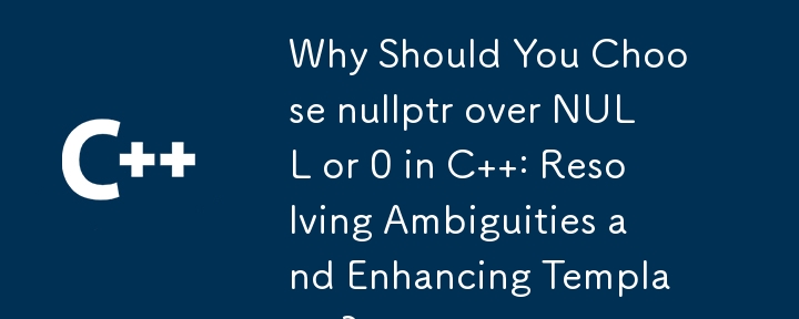 Why Should You Choose nullptr over NULL or 0 in C  : Resolving Ambiguities and Enhancing Templates?