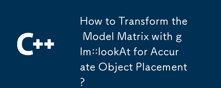 オブジェクトを正確に配置するために glm::lookAt を使用してモデル マトリックスを変換するにはどうすればよいですか?