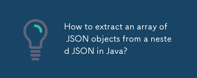 How to extract an array of JSON objects from a nested JSON in Java?