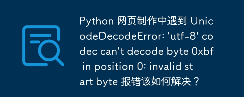 python 网页制作中遇到 unicodedecodeerror: 'utf-8' codec can't decode byte 0xbf in position 0: invalid start byte 报错该如何解决？