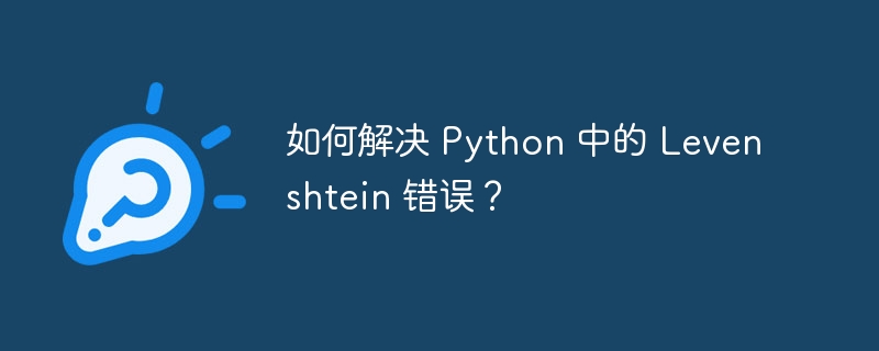 如何解决 python 中的 levenshtein 错误?