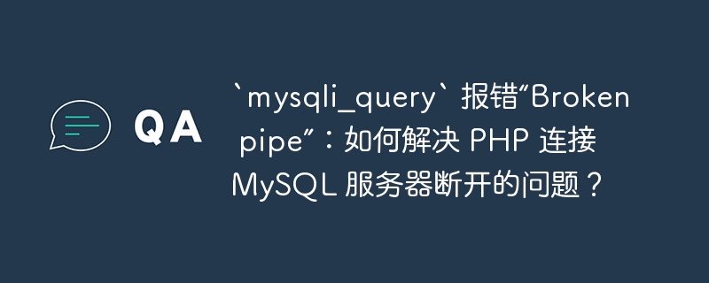 `mysqli_query` 報錯“Broken pipe”：如何解決 PHP 連接 MySQL 服務器斷開的問題？ - 小浪云數據