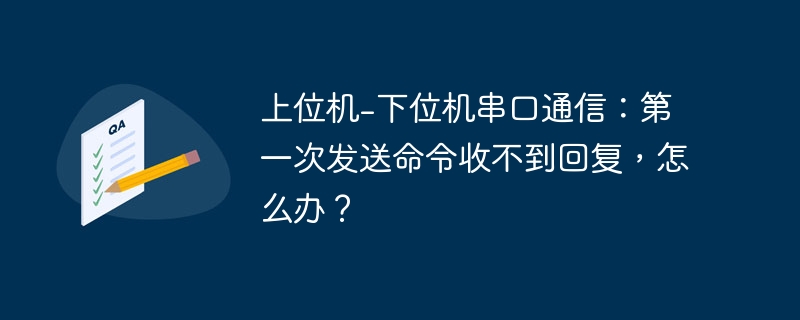 上位机-下位机串口通信:第一次发送命令收不到回复,怎么办?