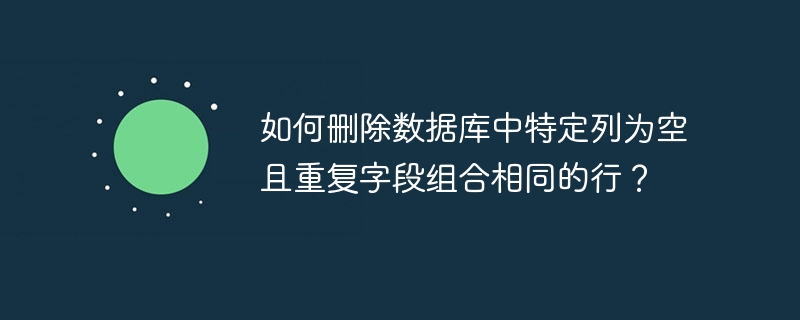 如何刪除數據庫中特定列為空且重復字段組合相同的行？