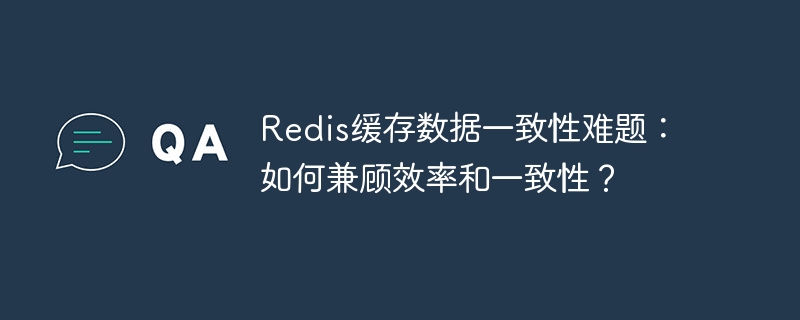 Redis缓存数据一致性难题：如何兼顾效率和一致性？