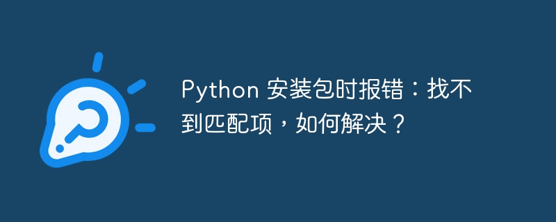 Python 安装包时报错:找不到匹配项,如何解决?