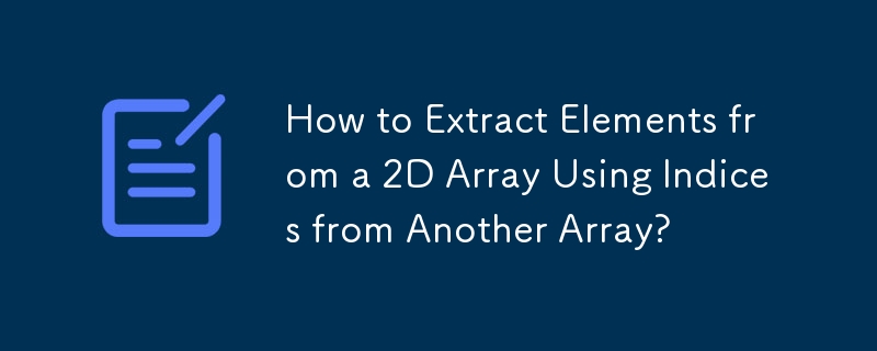 How to Extract Elements from a 2D Array Using Indices from Another Array?