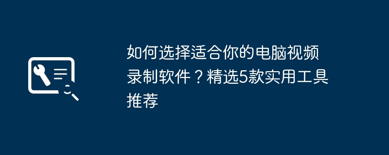 如何选择适合你的电脑视频录制软件?精选5款实用工具推荐