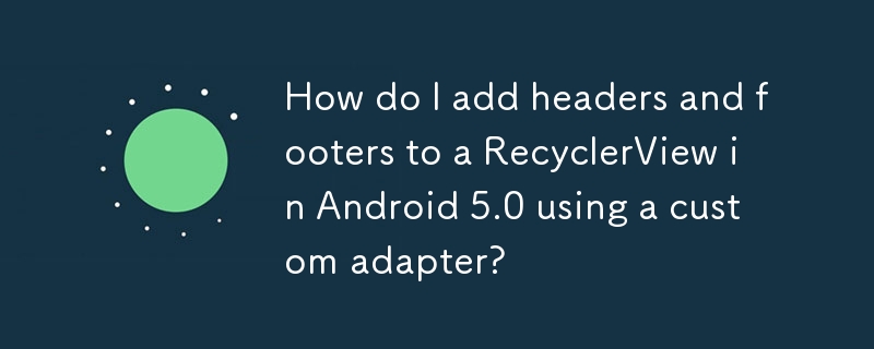 How do I add headers and footers to a RecyclerView in Android 5.0 using a custom adapter?