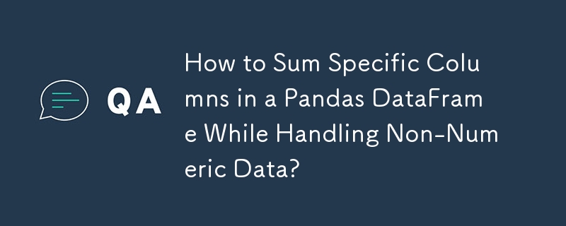 How to Sum Specific Columns in a Pandas DataFrame While Handling Non-Numeric Data?