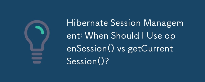 Hibernate Session Management: When Should I Use openSession() vs getCurrentSession()?