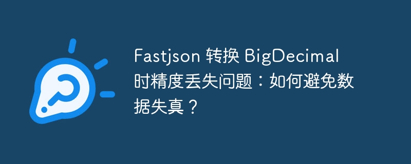 fastjson 转换 bigdecimal 时精度丢失问题：如何避免数据失真？