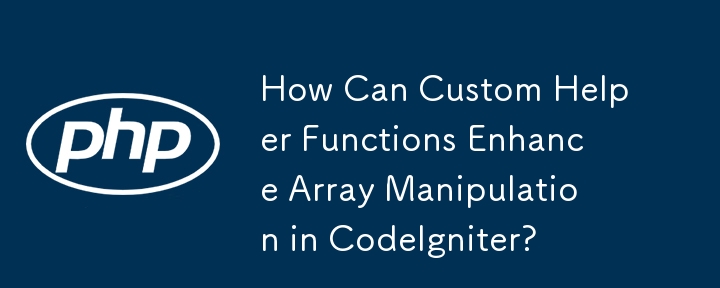 How Can Custom Helper Functions Enhance Array Manipulation in CodeIgniter?