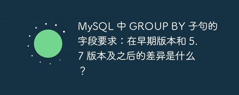 MySQL 中 GROUP BY 子句的字段要求：在早期版本和 5.7 版本及之后的差异是什么？ - 小浪云数据