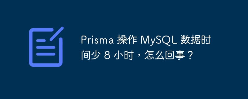 Prisma 操作 MySQL 數據時間少 8 小時，怎么回事？