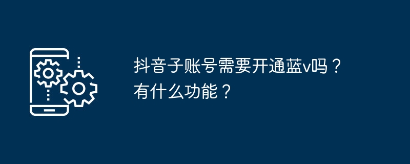 抖音子账号需要开通蓝v吗？有什么功能？