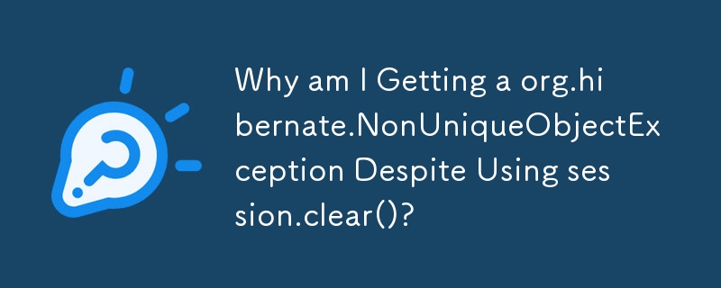 session.clear()를 사용하는데도 불구하고 org.hibernate.NonUniqueObjectException이 발생하는 이유는 무엇입니까?