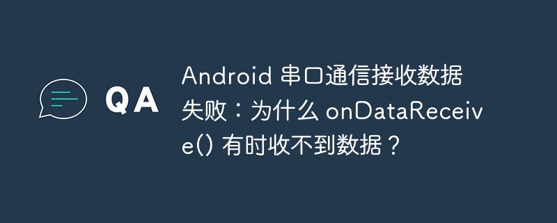 android 串口通信接收数据失败：为什么 ondatareceive() 有时收不到数据？